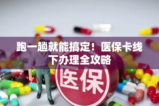 跑一趟就能搞定！医保卡线下办理全攻略